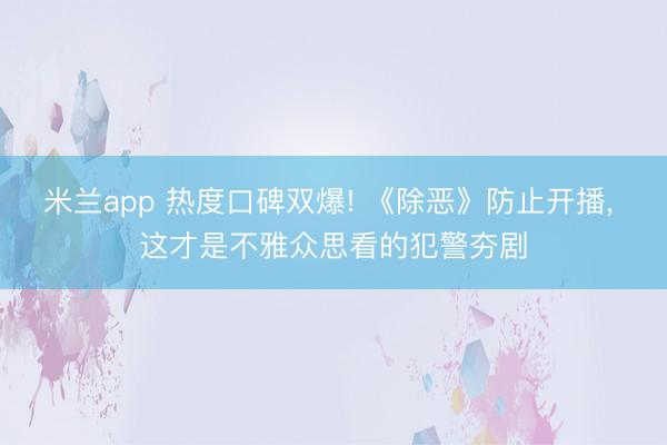 米兰app 热度口碑双爆! 《除恶》防止开播， 这才是不雅众思看的犯警夯剧