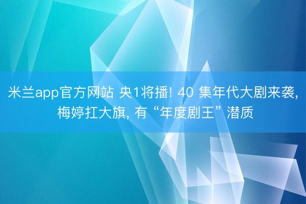 米兰app官方网站 央1将播! 40 集年代大剧来袭， 梅婷扛大旗， 有 “年度剧王” 潜质