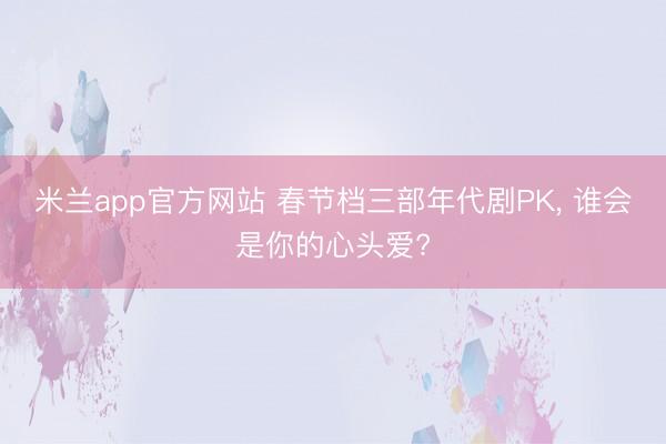 米兰app官方网站 春节档三部年代剧PK， 谁会是你的心头爱?