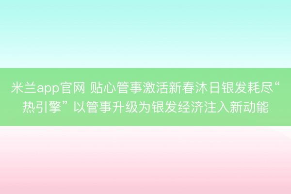 米兰app官网 贴心管事激活新春沐日银发耗尽“热引擎” 以管事升级为银发经济注入新动能