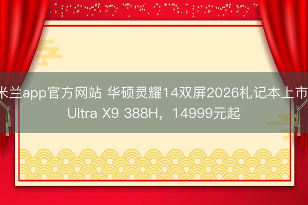 米兰app官方网站 华硕灵耀14双屏2026札记本上市:Ultra X9 388H,14999元起
