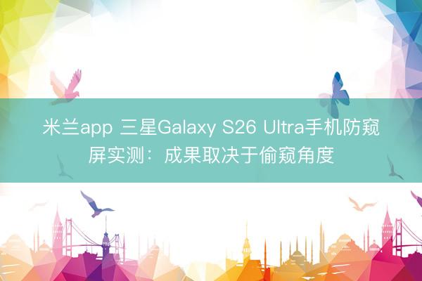 米兰app 三星Galaxy S26 Ultra手机防窥屏实测：成果取决于偷窥角度
