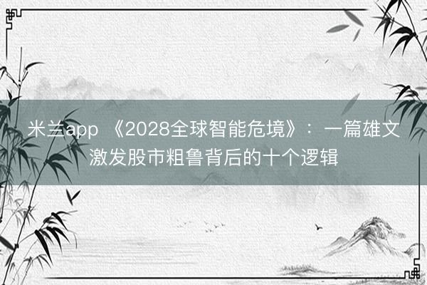 米兰app 《2028全球智能危境》：一篇雄文激发股市粗鲁背后的十个逻辑