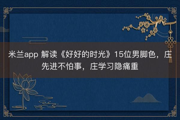 米兰app 解读《好好的时光》15位男脚色,庄先进不怕事,庄学习隐痛重