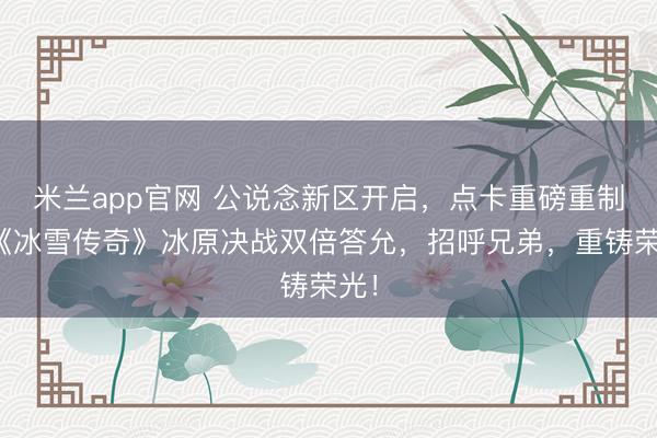 米兰app官网 公说念新区开启,点卡重磅重制!《冰雪传奇》冰原决战双倍答允,招呼兄弟,重铸荣光!