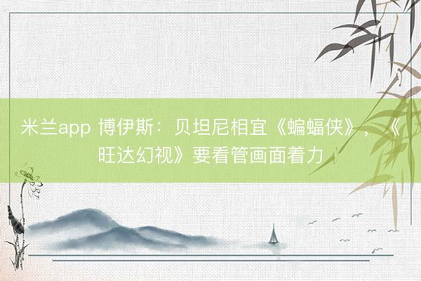米兰app 博伊斯：贝坦尼相宜《蝙蝠侠》，《旺达幻视》要看管画面着力