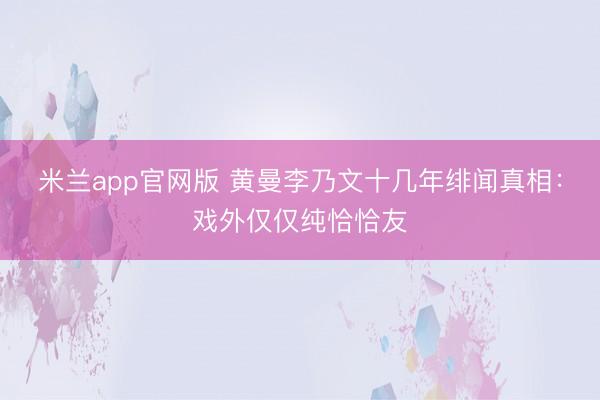 米兰app官网版 黄曼李乃文十几年绯闻真相：戏外仅仅纯恰恰友