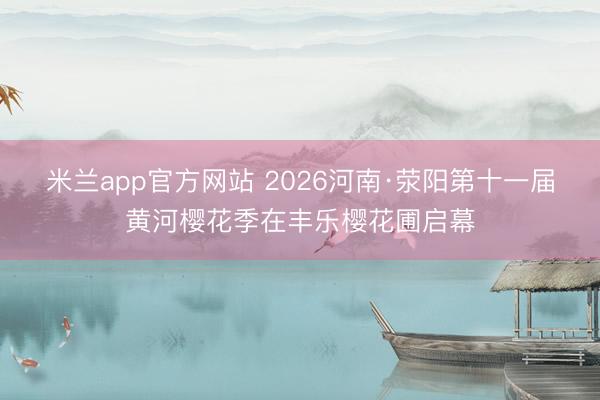 米兰app官方网站 2026河南·荥阳第十一届黄河樱花季在丰乐樱花圃启幕