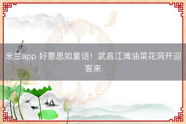 米兰app 好意思如童话！武昌江滩油菜花洞开迎客来