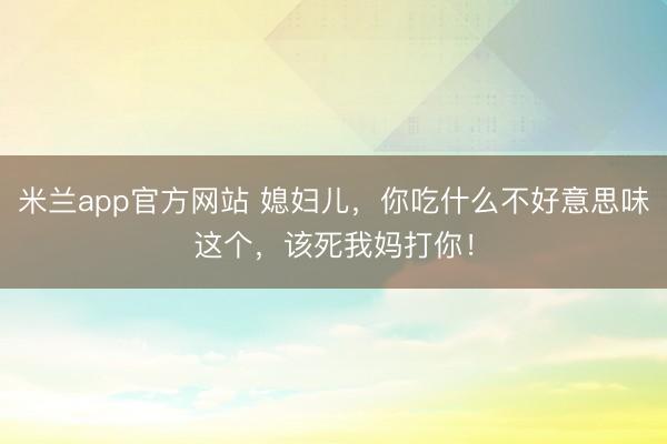 米兰app官方网站 媳妇儿，你吃什么不好意思味这个，该死我妈打你！