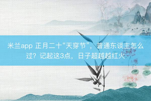米兰app 正月二十“天穿节”，普通东谈主怎么过？记起这3点，日子超越越红火