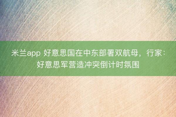 米兰app 好意思国在中东部署双航母，行家：好意思军营造冲突倒计时氛围