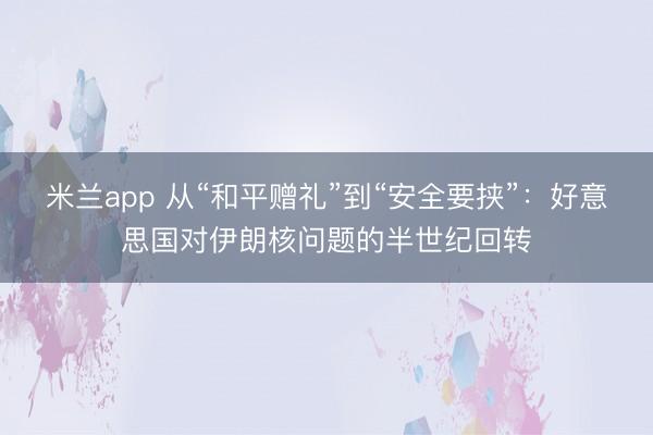 米兰app 从“和平赠礼”到“安全要挟”:好意思国对伊朗核问题的半世纪回转