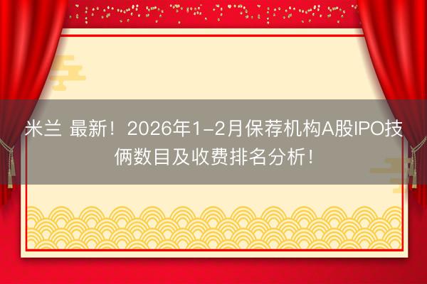 米兰 最新！2026年1-2月保荐机构A股IPO技俩数目及收费排名分析！